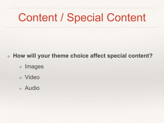 Content / Special Content
❖ How will your theme choice affect special content?
❖ Images
❖ Video
❖ Audio
 