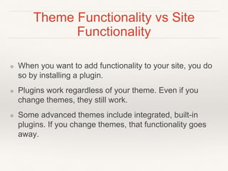 Theme Functionality vs Site
Functionality
❖ When you want to add functionality to your site, you do
so by installing a plu...