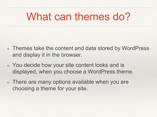 What can themes do?
❖ Themes take the content and data stored by WordPress
and display it in the browser.
❖ You decide how...