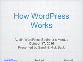HandsOnWP.com @nick_batik@sandi_batik
How WordPress
Works
Austin WordPress Beginner’s Meetup
October 17, 2016
Presented by Sandi & Nick Batik
 