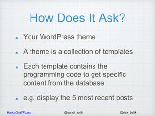 HandsOnWP.com @nick_batik@sandi_batik
How Does It Ask?
Your WordPress theme
A theme is a collection of templates
Each temp...
