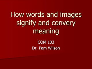 How words and images signify and convery meaning COM 103 Dr. Pam Wilson 