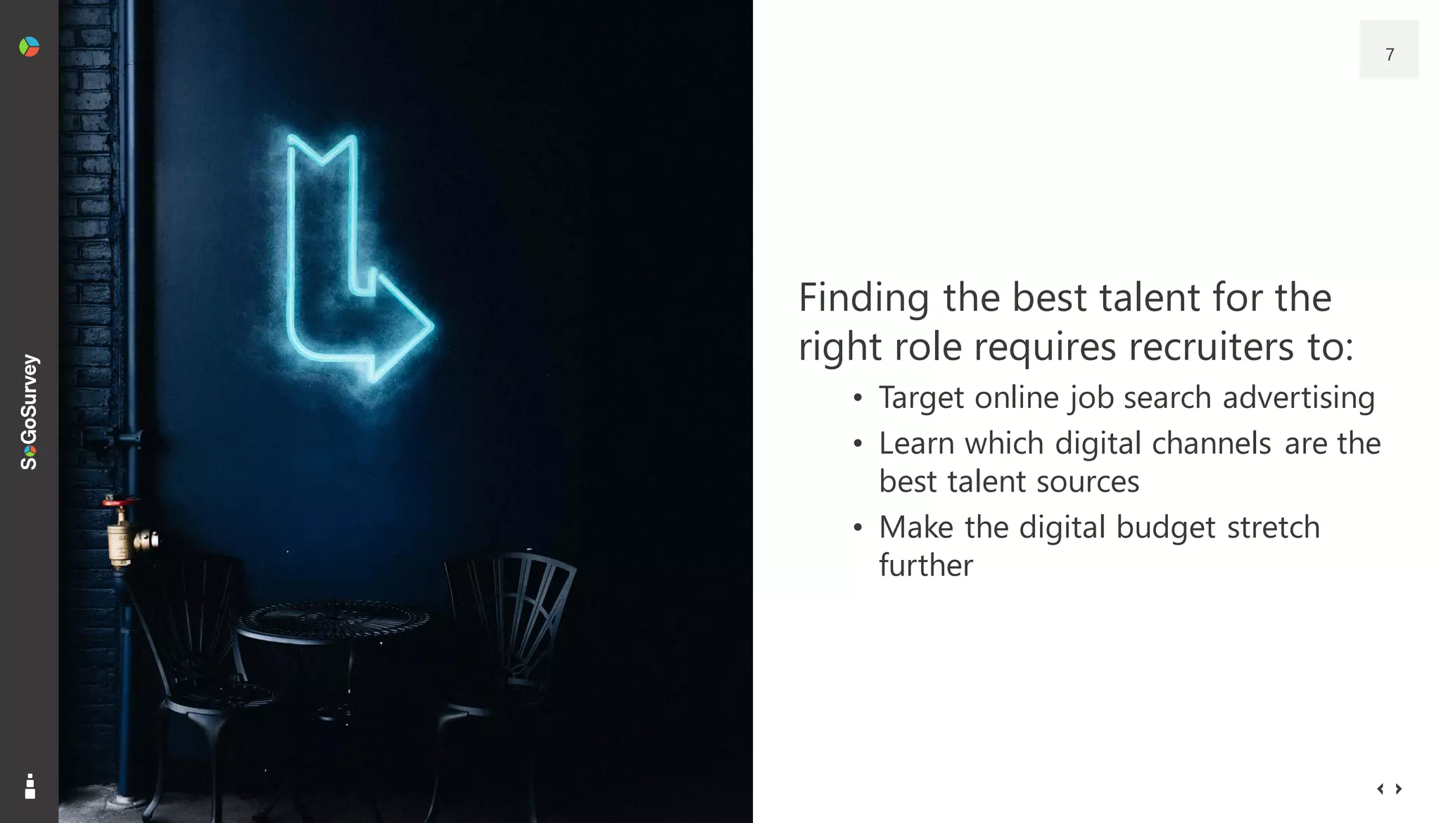 7
Finding the best talent for the
right role requires recruiters to:
• Target online job search advertising
• Learn which digital channels are the
best talent sources
• Make the digital budget stretch
further
 