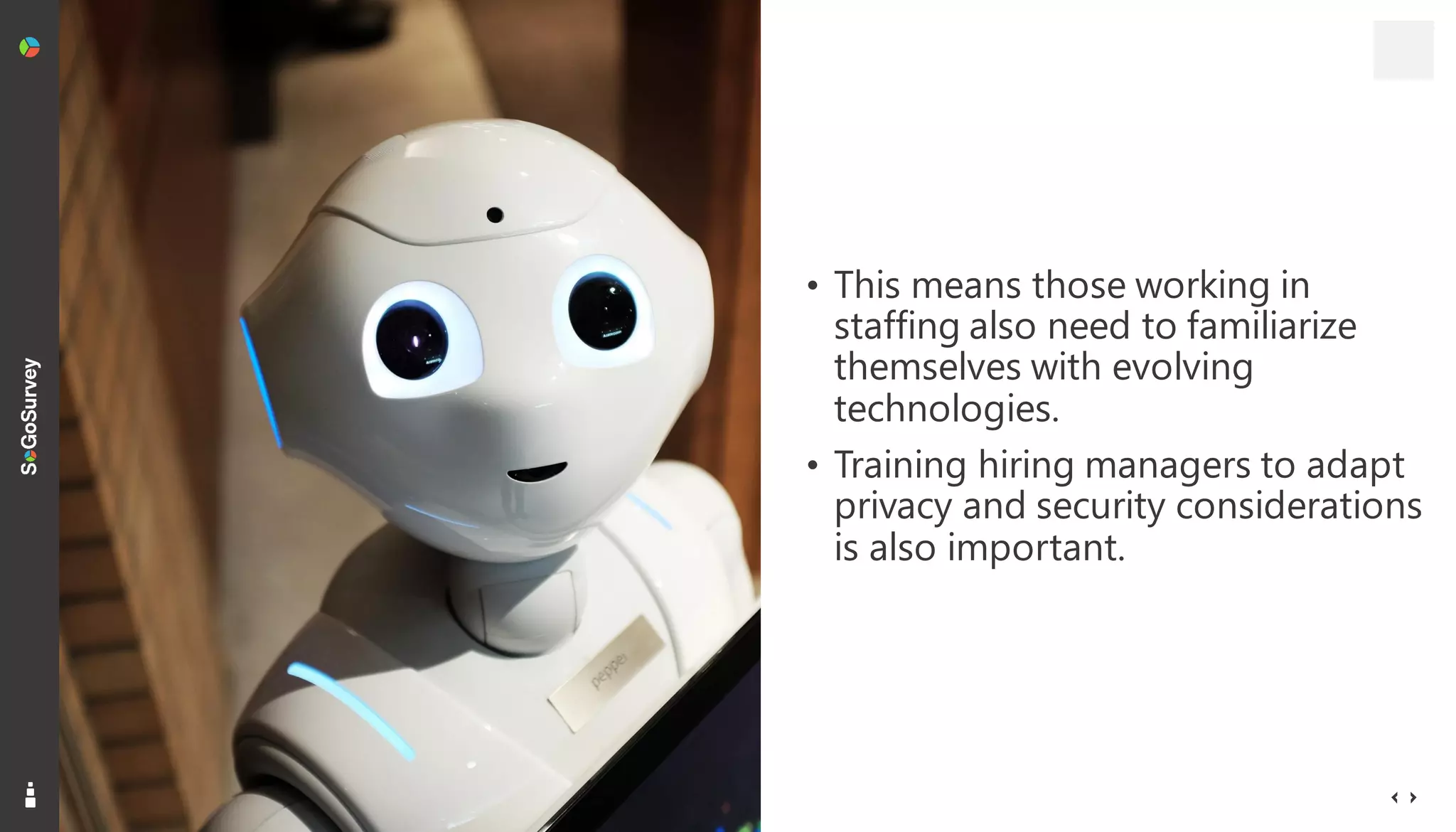 9
• This means those working in
staffing also need to familiarize
themselves with evolving
technologies.
• Training hiring managers to adapt
privacy and security considerations
is also important.
 