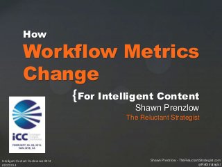 How

Workflow Metrics
Change
{For Intelligent Content
Shawn Prenzlow
The Reluctant Strategist

Intelligent Content Conference 2014
#ICC2014

Shawn Prenzlow - TheReluctantStrategist.com
@RelStrategist

 
