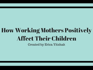 How Working Mothers Positively
Affect Their Children
Created by Erica Yitzhak
 