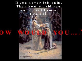 If you never felt pain, Then how would you know that I am a Healer? HOW  WOULD  YOU…..? 