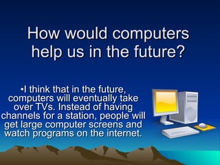 How would computers help us in the future? ,[object Object],[object Object]
