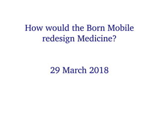 How would the Born Mobile redesign Medicine?
How would the Born Mobile
redesign Medicine?
29 March 2018
 