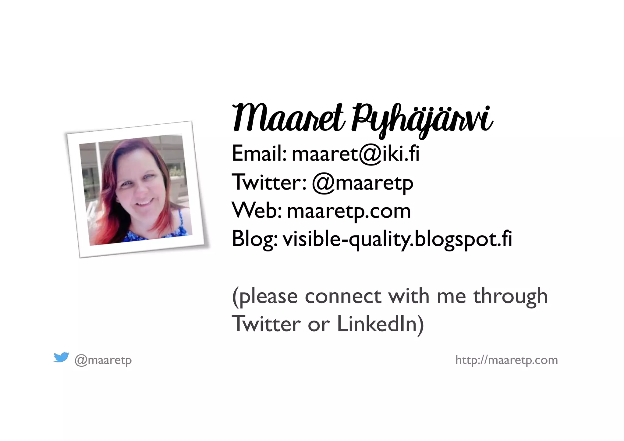 @maaretp http://maaretp.com
Maaret Pyhäjärvi
Email: maaret@iki.fi
Twitter: @maaretp
Web: maaretp.com
Blog: visible-quality.blogspot.fi
(please connect with me through
Twitter or LinkedIn)
 