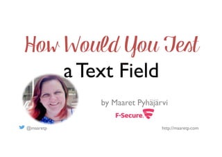 @maaretp http://maaretp.com
How Would You Test
a Text Field
by Maaret Pyhäjärvi
 