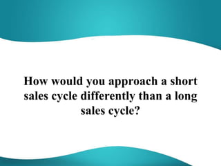 How would you approach a short
sales cycle differently than a long
sales cycle?
 