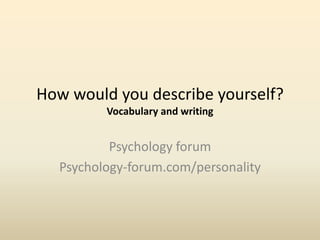 How would you describe yourself? 
Vocabulary and writing 
Psychology forum 
Psychology-forum.com/personality 
 