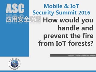 1
How would you
handle and
prevent the fire
from IoT forests?
Copyright © by SecZone All rights reserved.
Mobile & IoT
Security Summit 2016
 