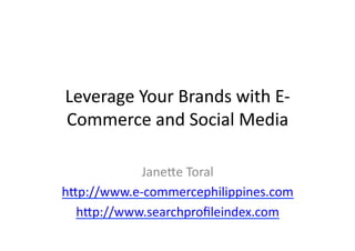 Leverage	
  Your	
  Brands	
  with	
  E-­‐
Commerce	
  and	
  Social	
  Media	
  

             Jane<e	
  Toral	
  
h<p://www.e-­‐commercephilippines.com	
  
  h<p://www.searchproﬁleindex.com	
  
 
