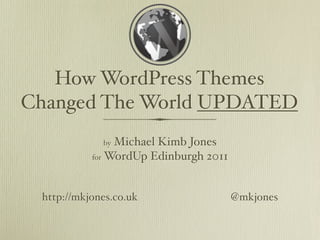 How WordPress Themes
Changed The World UPDATED
             by Michael Kimb Jones
           for WordUp Edinburgh 2011




 http://mkjones.co.uk                  @mkjones
 