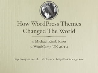 How WordPress Themes
   Changed The World
             byMichael Kimb Jones
           for WordCamp UK 2010




http://mkjones.co.uk @mkjones http://base6design.com
 