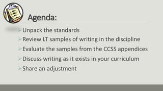 Agenda:
Unpack the standards
Review LT samples of writing in the discipline
Evaluate the samples from the CCSS appendices
Discuss writing as it exists in your curriculum
Share an adjustment
 