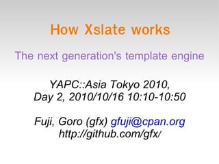 How Xslate works The next generation's template engine YAPC::Asia Tokyo 2010, Day 2, 2010/10/16 10:10-10:50 Fuji, Goro (gfx)  [email_address] http://github.com/gfx / 