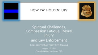 HOW YA’ HOLDIN’ UP?
Spiritual Challenges,
Compassion Fatigue, Moral
Injury
and Law Enforcement
Crisis Intervention Team (CIT) Training
August 12, 2020
Chaplain William Hartfelder, CPD
 