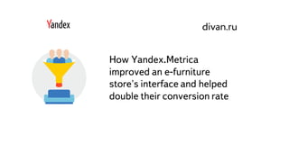Часть
How Yandex.Metrica
improved an e-furniture
store's interface and helped
double their conversion rate
 