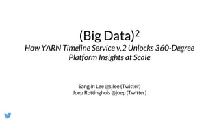 (Big Data)2
How YARN Timeline Service v.2 Unlocks 360-Degree
Platform Insights at Scale
Sangjin Lee @sjlee (Twitter)
Joep Rottinghuis @joep (Twitter)
 