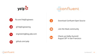 46Confidential
@YelpEngineering
fb.com/YelpEngineers
engineeringblog.yelp.com
github.com/yelp
Download Confluent Open Source
Join the Slack community
Check out Kafka Summit!
August 28th in San Francisco
 