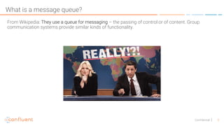 5Confidential
What is a message queue?
From Wikipedia: They use a queue for messaging – the passing of control or of content. Group
communication systems provide similar kinds of functionality.
 