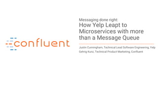 1Confidential
Messaging done right:
How Yelp Leapt to
Microservices with more
than a Message Queue
Justin Cunningham, Technical Lead Software Engineering, Yelp
Gehrig Kunz, Technical Product Marketing, Confluent
 