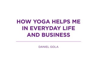 HOW YOGA HELPS ME
IN EVERYDAY LIFE
AND BUSINESS
DANIEL GOLA
 