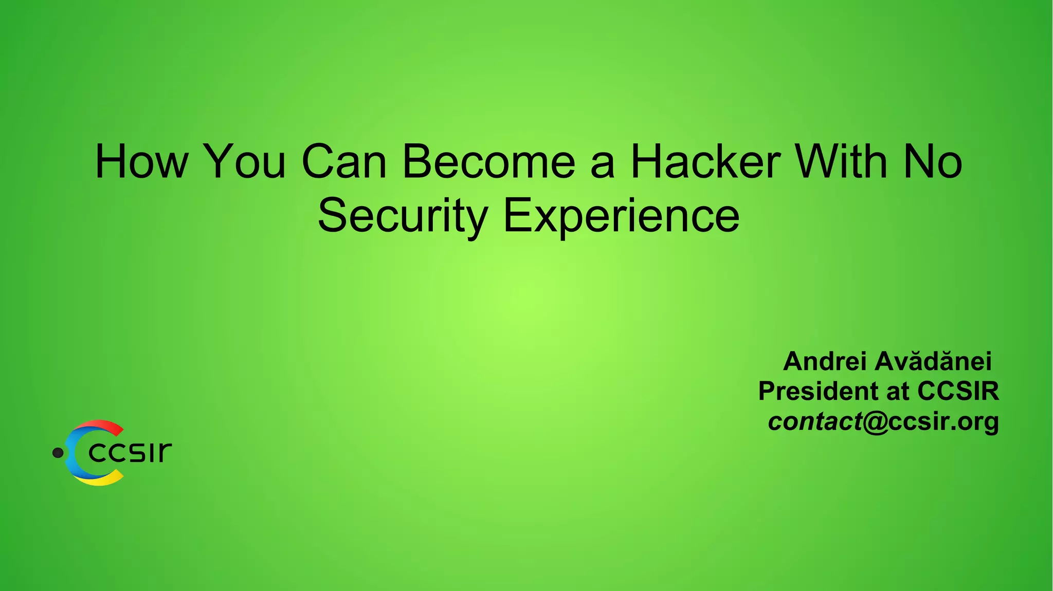 How You Can Become a Hacker With No
Security Experience
Andrei Avădănei
President at CCSIR
contact@ccsir.org
 