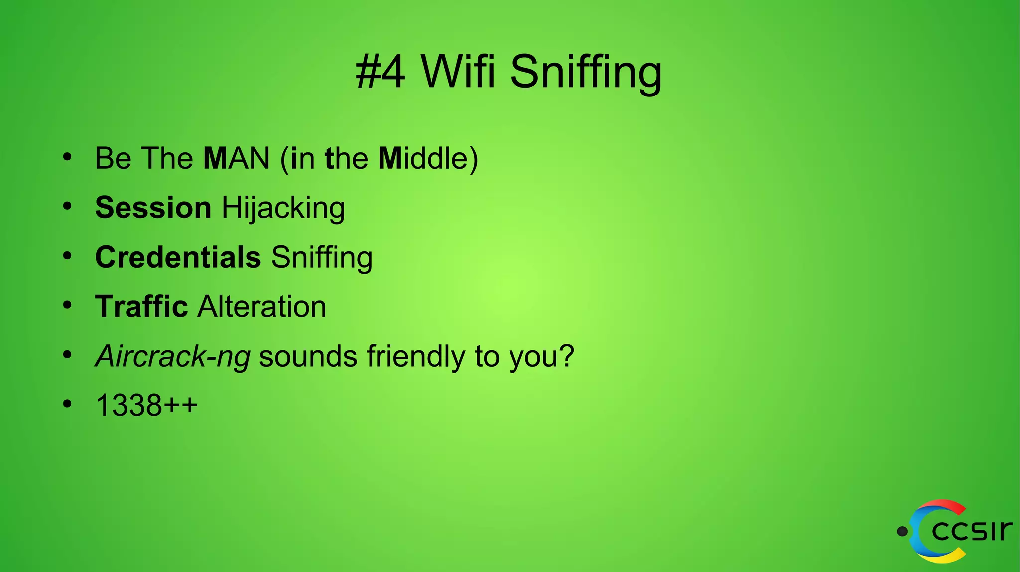 #4 Wifi Sniffing
●
Be The MAN (in the Middle)
●
Session Hijacking
●
Credentials Sniffing
●
Traffic Alteration
●
Aircrack-ng sounds friendly to you?
●
1338++
 