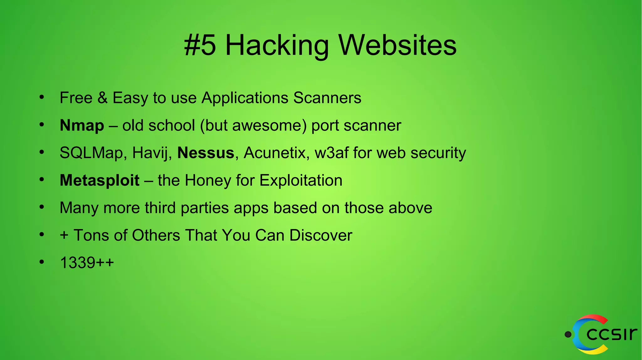 #5 Hacking Websites
●
Free & Easy to use Applications Scanners
●
Nmap – old school (but awesome) port scanner
●
SQLMap, Havij, Nessus, Acunetix, w3af for web security
●
Metasploit – the Honey for Exploitation
●
Many more third parties apps based on those above
●
+ Tons of Others That You Can Discover
●
1339++
 