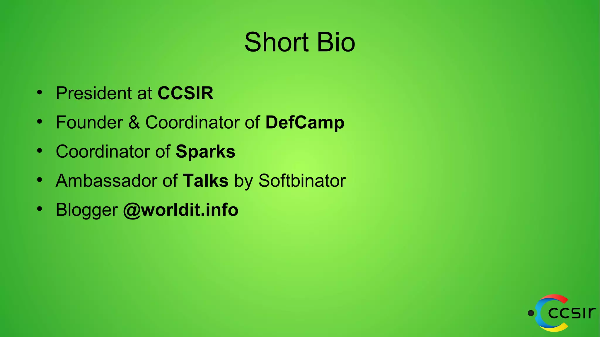 Short Bio
●
President at CCSIR
●
Founder & Coordinator of DefCamp
●
Coordinator of Sparks
●
Ambassador of Talks by Softbinator
●
Blogger @worldit.info
 
