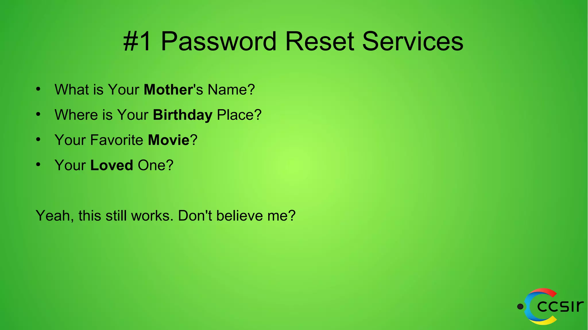 #1 Password Reset Services
●
What is Your Mother's Name?
●
Where is Your Birthday Place?
●
Your Favorite Movie?
●
Your Loved One?
Yeah, this still works. Don't believe me?
 