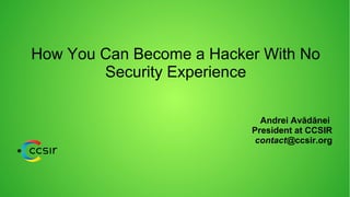 How You Can Become a Hacker With No
Security Experience
Andrei Avădănei
President at CCSIR
contact@ccsir.org
 