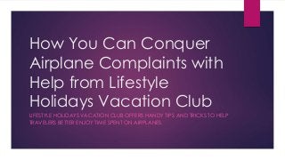 How You Can Conquer 
Airplane Complaints with 
Help from Lifestyle 
Holidays Vacation Club 
LIFESTYLE HOLIDAYS VACATION CLUB OFFERS HANDY TIPS AND TRICKS TO HELP 
TRAVELERS BETTER ENJOY TIME SPENT ON AIRPLANES. 
 