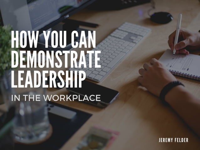 How To Demonstrate Leadership In The Workplace How You Can Demonstrate Leadership in the Workplace | Jeremy Felder | PPT