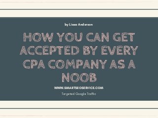HOW YOU CAN GET
ACCEPTED BY EVERY
CPA COMPANY AS A
NOOB
by Lissa Anderson
WWW.SMARTSEOSERVICE.COM
Targeted Google Traffic
 