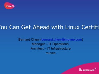 How You Can Get Ahead with Linux Certification  Bernard Chew ( [email_address] ) Manager – IT Operations  Architect – IT Infrastructure muvee 