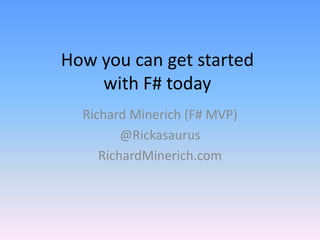 How you can get started with F# today Richard Minerich(F# MVP) @Rickasaurus RichardMinerich.com 