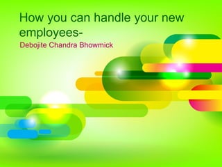 How you can handle your new
employees-
Debojite Chandra Bhowmick
 