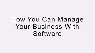 How You Can Manage
Your Business With
Software
 
