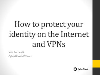 How to protect your 
identity on the Internet 
and VPNs 
Iulia Porneală 
CyberGhostVPN.com 
 