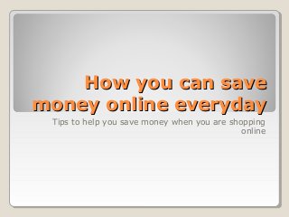 HHooww yyoouu ccaann ssaavvee 
mmoonneeyy oonnlliinnee eevveerryyddaayy 
Tips to help you save money when you are shopping 
online 
 