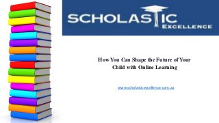 How You Can Shape the Future of Your
Child with Online Learning
www.scholasticexcellence.com.au
 