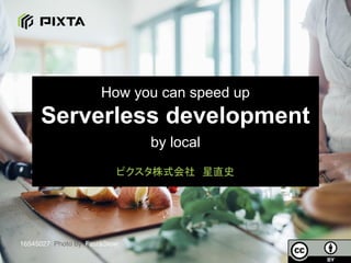 How you can speed up
Serverless development
by local
ピクスタ株式会社　星直史
16545027 Photo by Fast&Slow
 