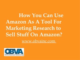 How You Can Use
Amazon As A Tool For
Marketing Research to
Sell Stuff On Amazon?
     www.obvainc.com
 