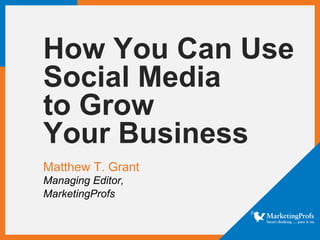 How You Can Use
Social Media
to Grow
Your Business
Matthew T. Grant
Managing Editor,
MarketingProfs
 