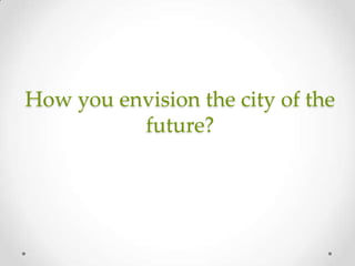 How you envision the city of the
future?
 